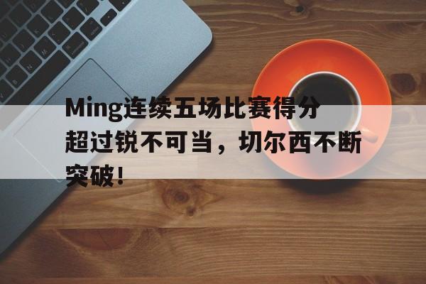 Ming连续五场比赛得分超过锐不可当，切尔西不断突破！